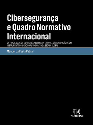 cover image of Cibersegurança e Quadro Normativo Internacional--Da Fragilidade da Soft-Law à Necessária e Problemática Adoção de um Instrumento Convencional Vinculativo à Escala Global